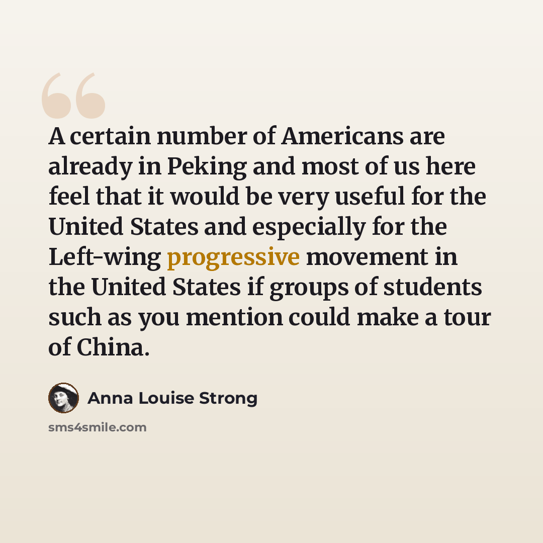 “A certain number of Americans are already in Peking and most of us here feel that it would be very useful for the United States and especially for the Left-wing progressive movement in the United States if groups of students such as you mention could make a tour of China.” quote by Anna Louise Strong