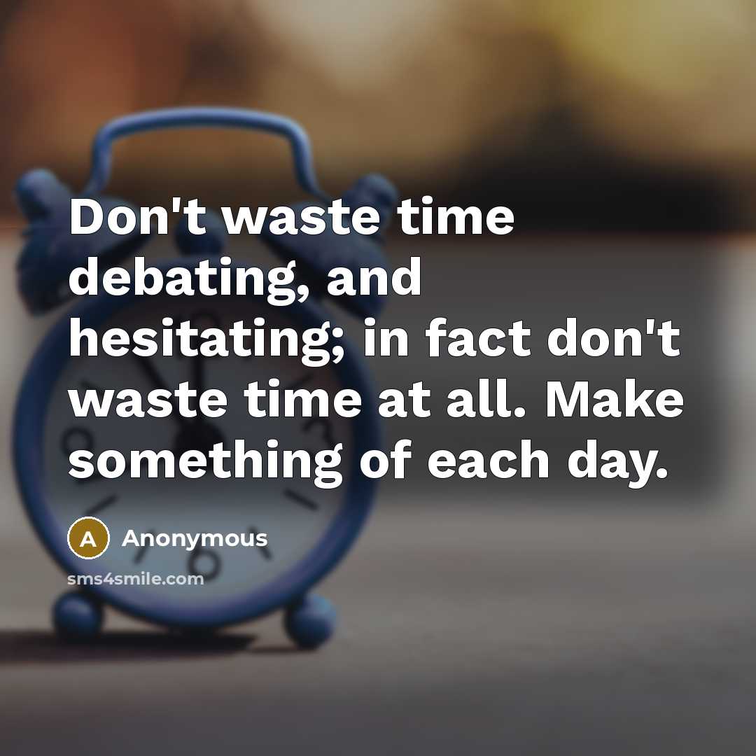 “Don't waste time debating, and hesitating; in fact don't waste time at all. Make something of each day.” quote by Anonymous