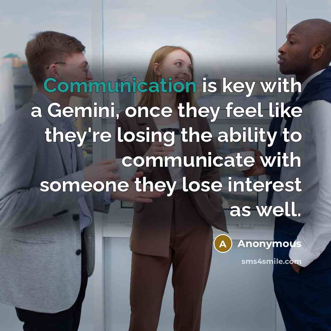 “Communication is key with a Gemini, once they feel like they're losing the ability to communicate with someone they lose interest as well.” quote by Anonymous