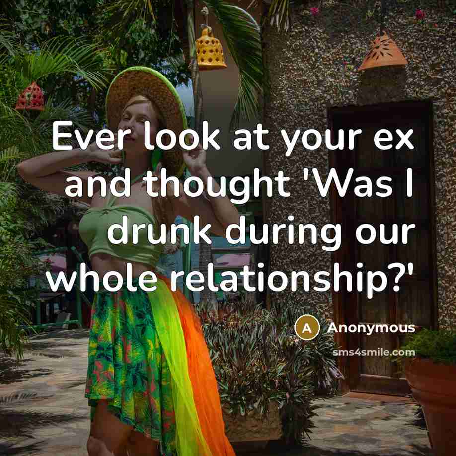 “Ever look at your ex and thought 'Was I drunk during our whole relationship?'” quote by Anonymous