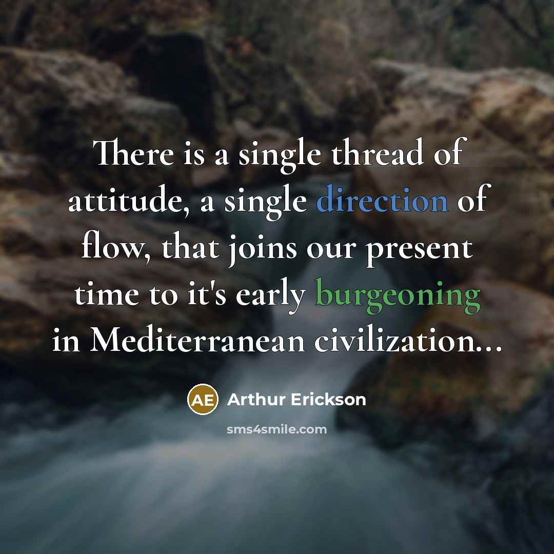 “There is a single thread of attitude, a single direction of flow, that joins our present time to it's early burgeoning in Mediterranean civilization...” quote by Arthur Erickson