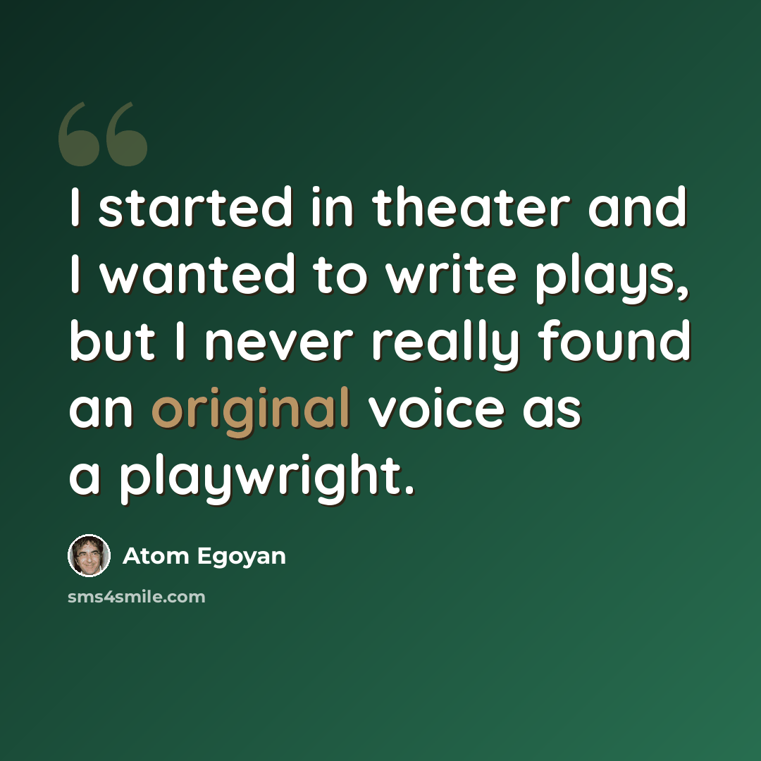 “I started in theater and I wanted to write plays, but I never really found an original voice as a playwright.” quote by Atom Egoyan