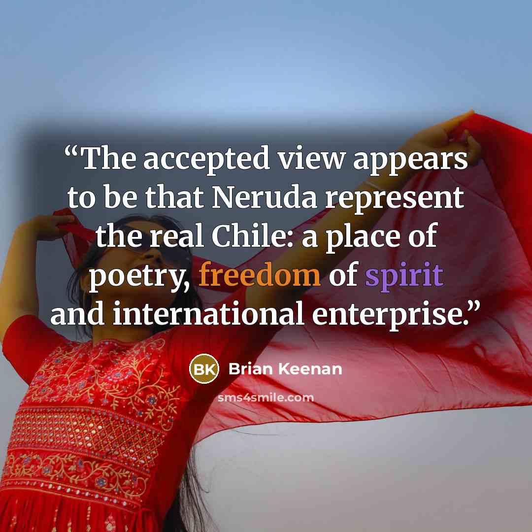 “The accepted view appears to be that Neruda represent the real Chile: a place of poetry, freedom of spirit and international enterprise.” quote by Brian Keenan