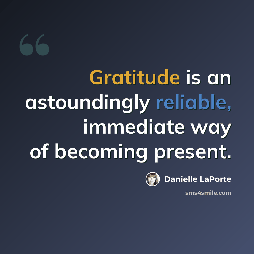 “Gratitude is an astoundingly reliable, immediate way of becoming present.” quote by Danielle LaPorte