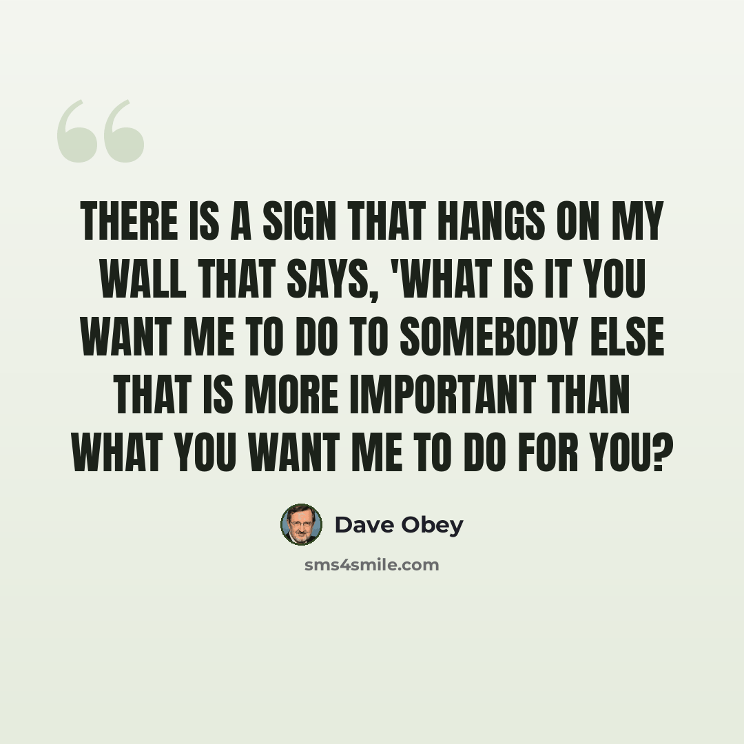 “There is a sign that hangs on my wall that says, 'What is it you want me to do to somebody else that is more important than what you want me to do for you?” quote by Dave Obey