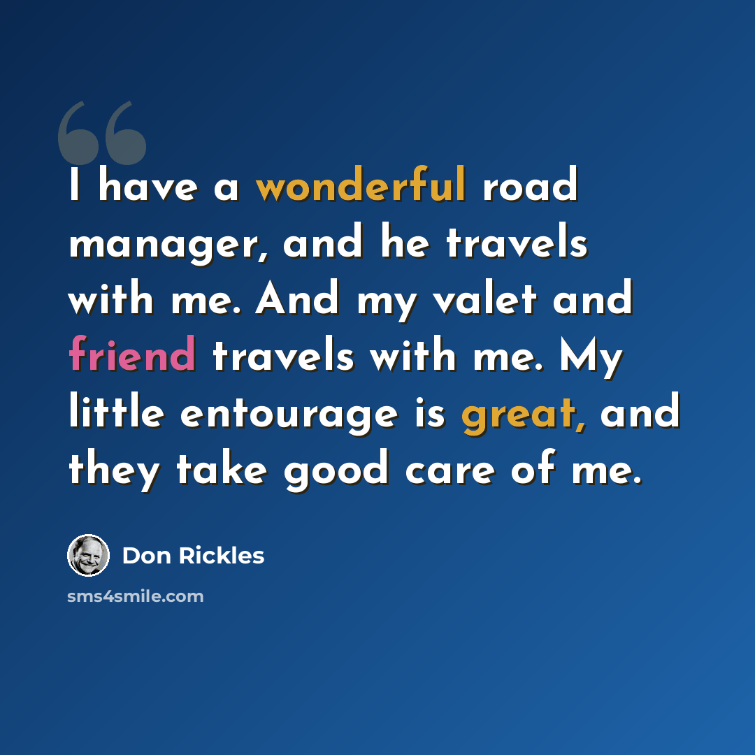 “I have a wonderful road manager, and he travels with me. And my valet and friend travels with me. My little entourage is great, and they take good care of me.” quote by Don Rickles
