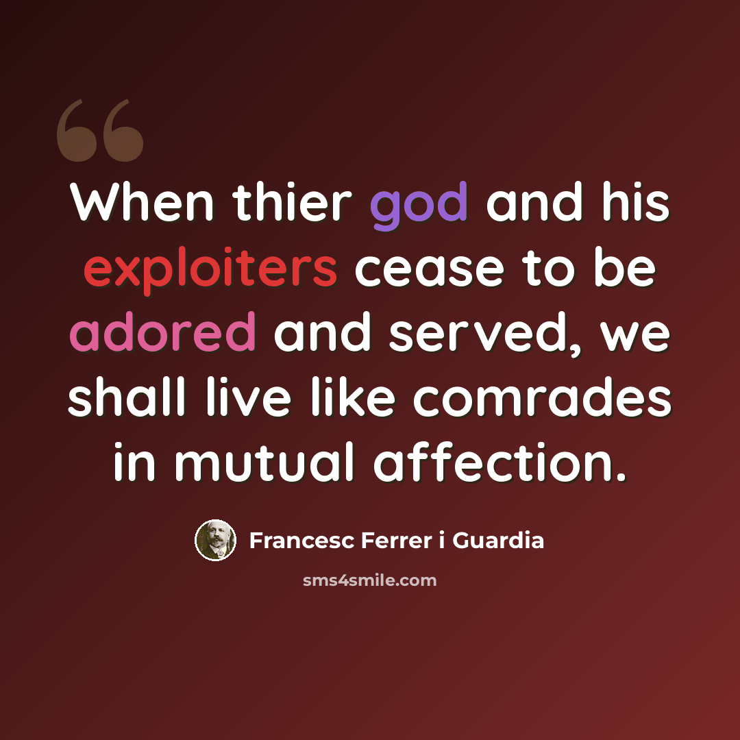 “When thier god and his exploiters cease to be adored and served, we shall live like comrades in mutual affection.” quote by Francesc Ferrer i Guardia