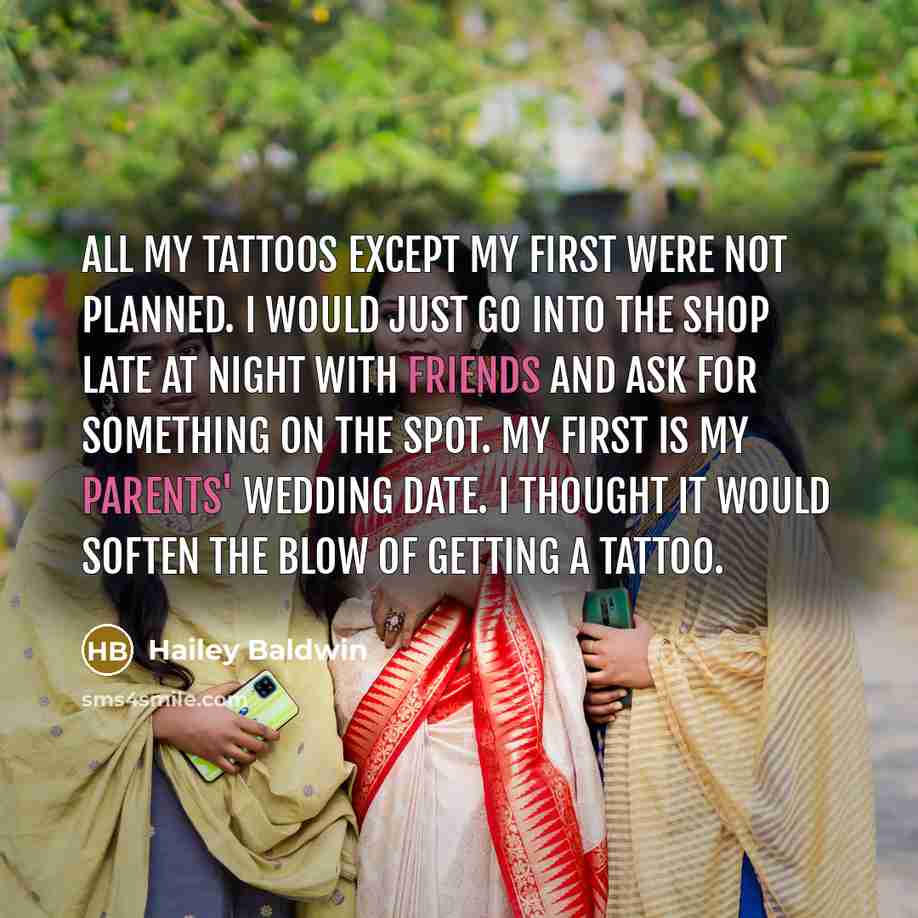 “All my tattoos except my first were not planned. I would just go into the shop late at night with friends and ask for something on the spot. My first is my parents' wedding date. I thought it would soften the blow of getting a tattoo.” quote by Hailey Baldwin