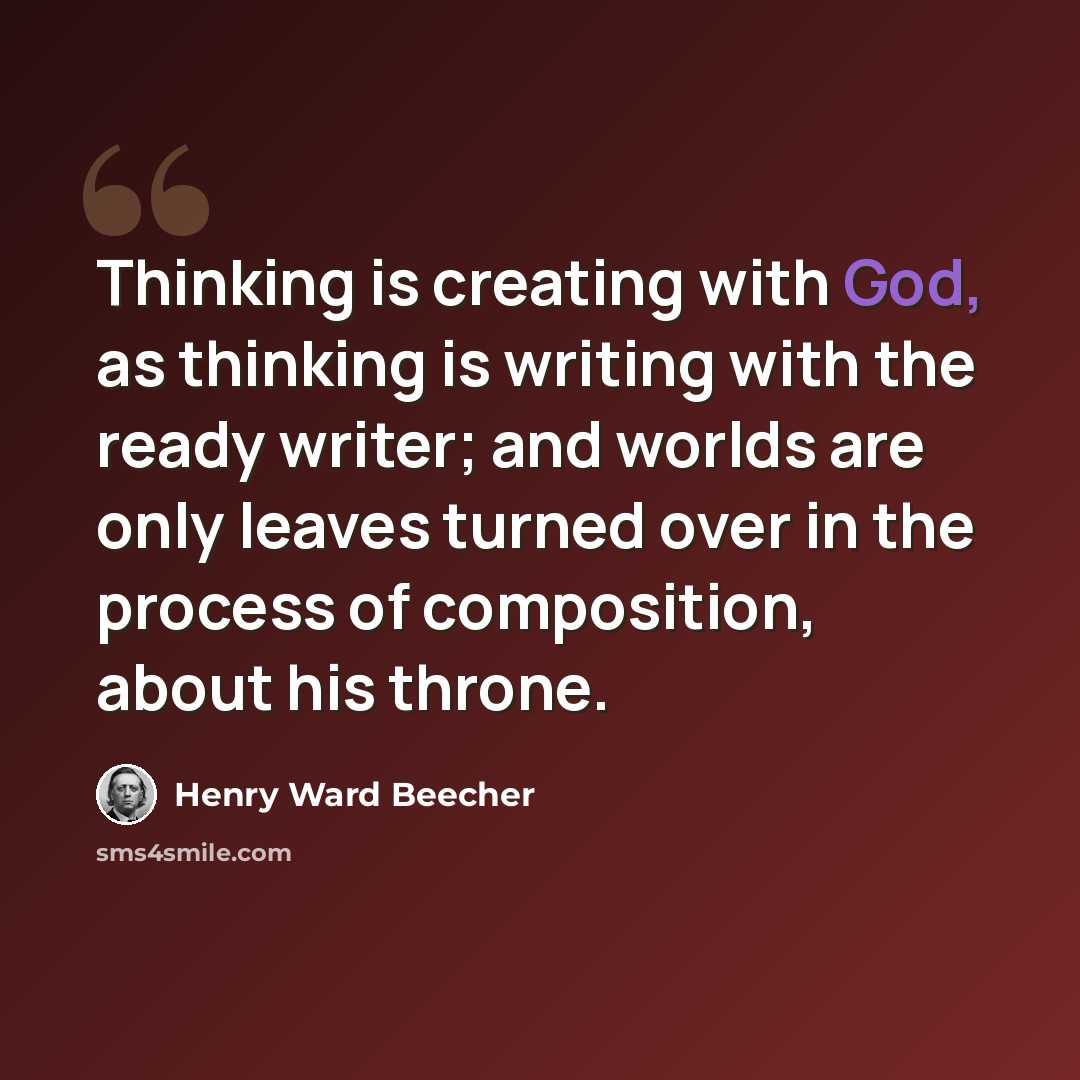 “Thinking is creating with God, as thinking is writing with the ready writer; and worlds are only leaves turned over in the process of composition, about his throne.” quote by Henry Ward Beecher
