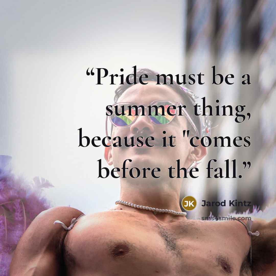 “Pride must be a summer thing, because it "comes before the fall.” quote by Jarod Kintz