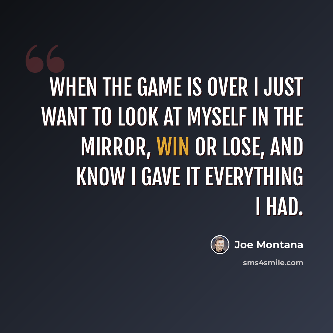 “When the game is over I just want to look at myself in the mirror, win or lose, and know I gave it everything I had.” quote by Joe Montana