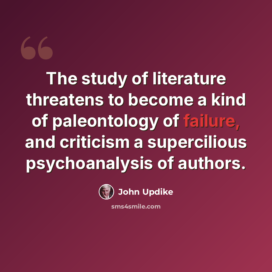 “The study of literature threatens to become a kind of paleontology of failure, and criticism a supercilious psychoanalysis of authors.” quote by John Updike