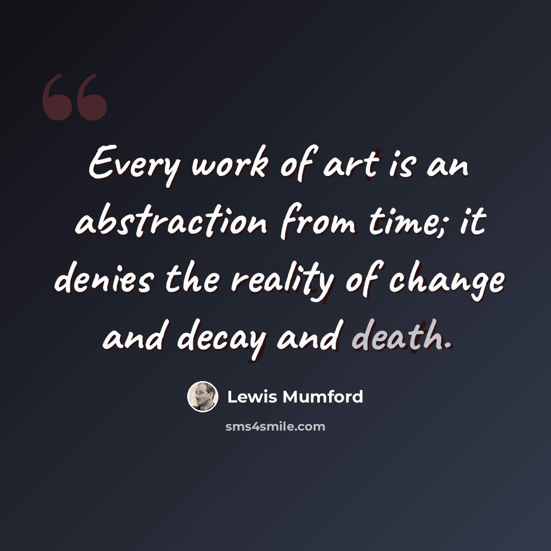 “Every work of art is an abstraction from time; it denies the reality of change and decay and death.” quote by Lewis Mumford