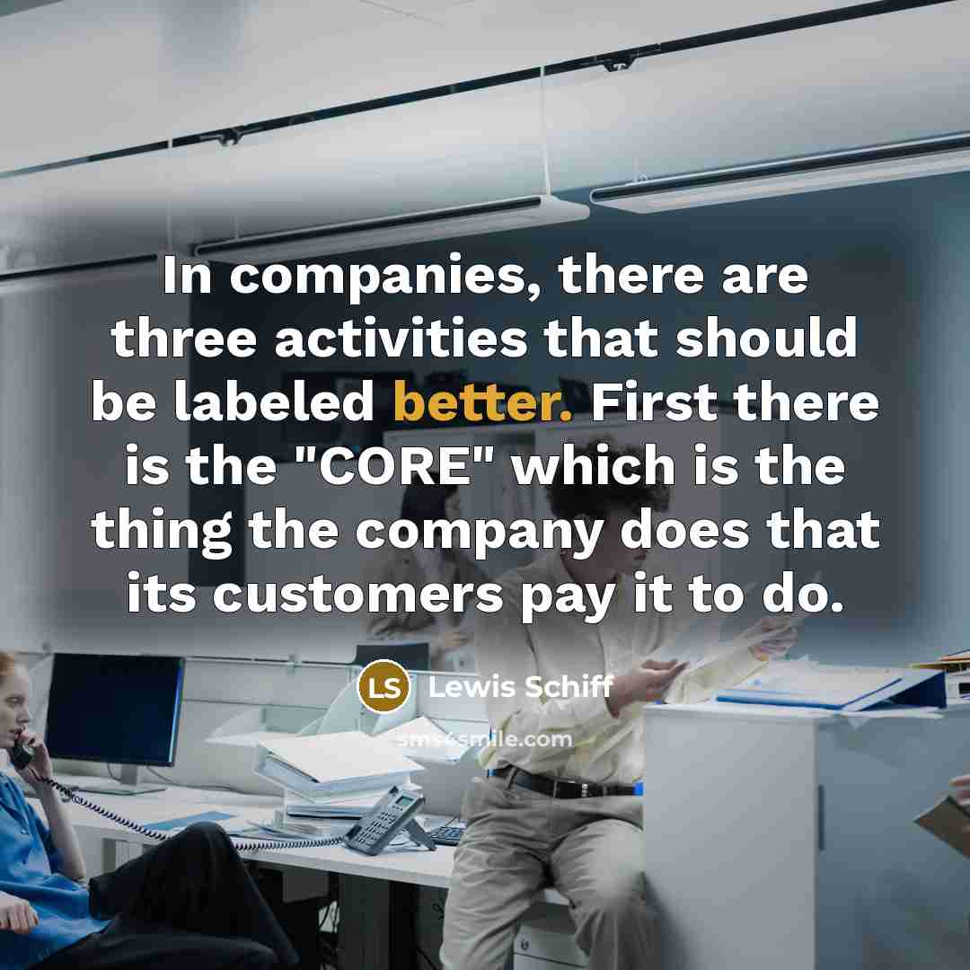 “In companies, there are three activities that should be labeled better. First there is the "CORE" which is the thing the company does that its customers pay it to do.” quote by Lewis Schiff