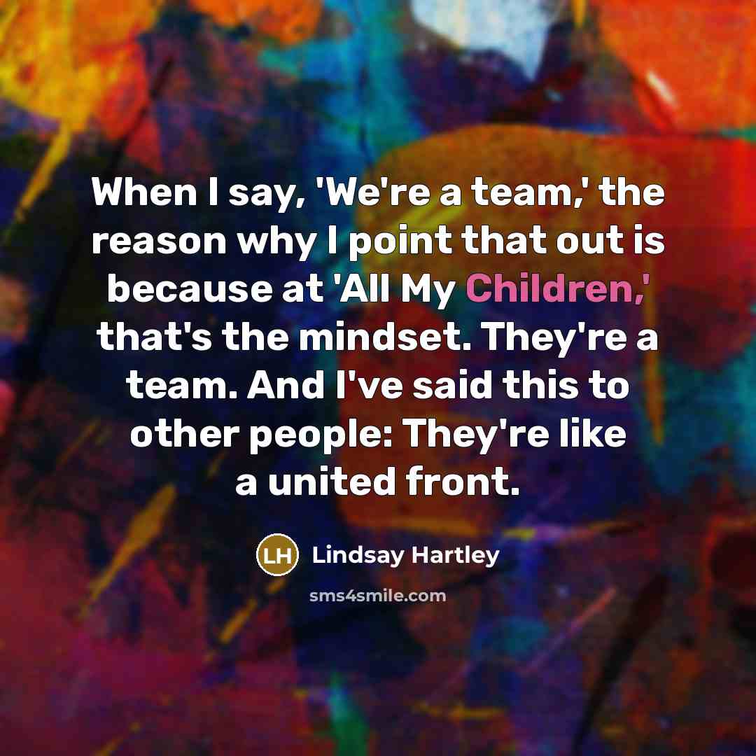 “When I say, 'We're a team,' the reason why I point that out is because at 'All My Children,' that's the mindset. They're a team. And I've said this to other people: They're like a united front.” quote by Lindsay Hartley