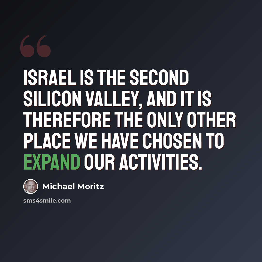 “Israel is the second Silicon Valley, and it is therefore the only other place we have chosen to expand our activities.” quote by Michael Moritz