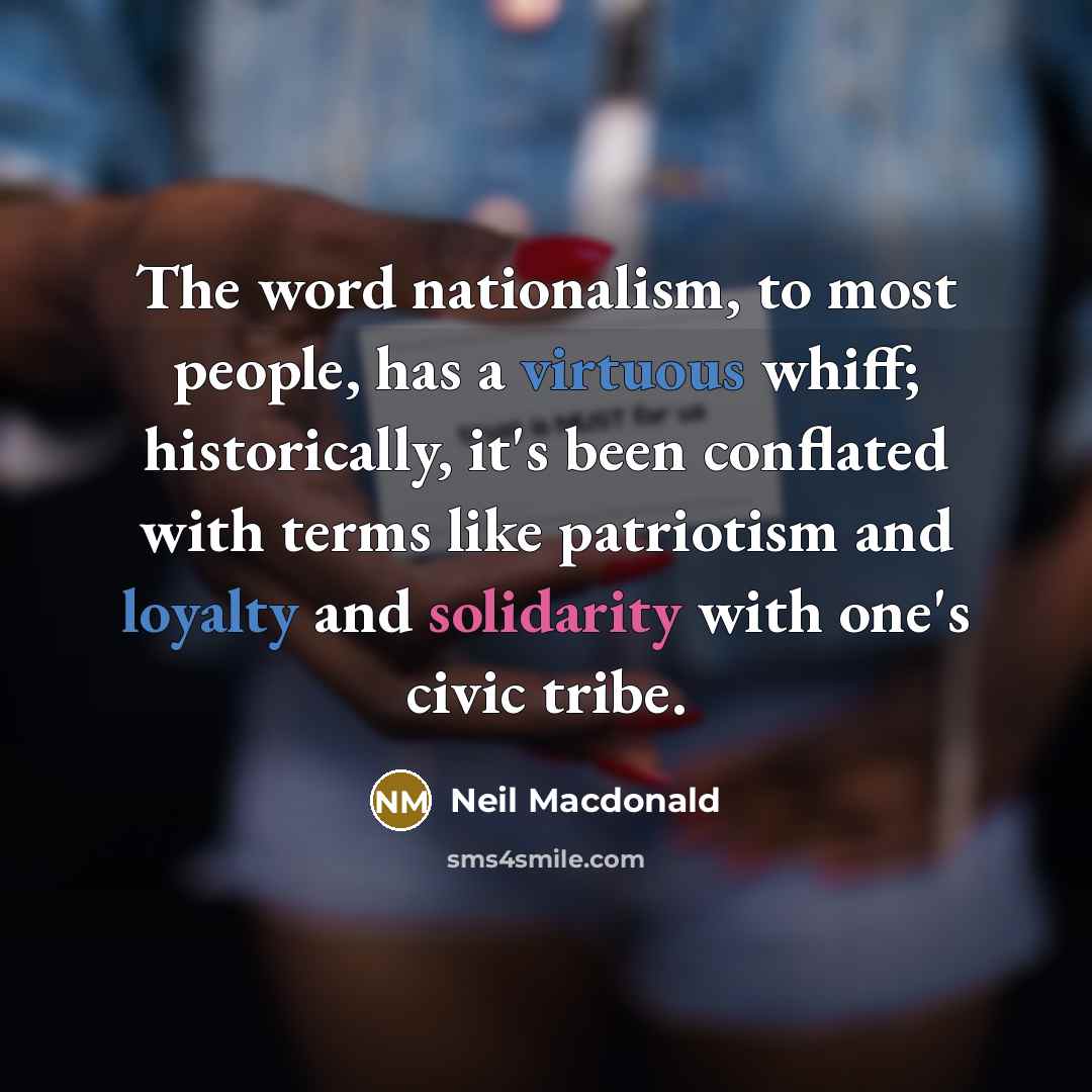 “The word nationalism, to most people, has a virtuous whiff; historically, it's been conflated with terms like patriotism and loyalty and solidarity with one's civic tribe.” quote by Neil Macdonald