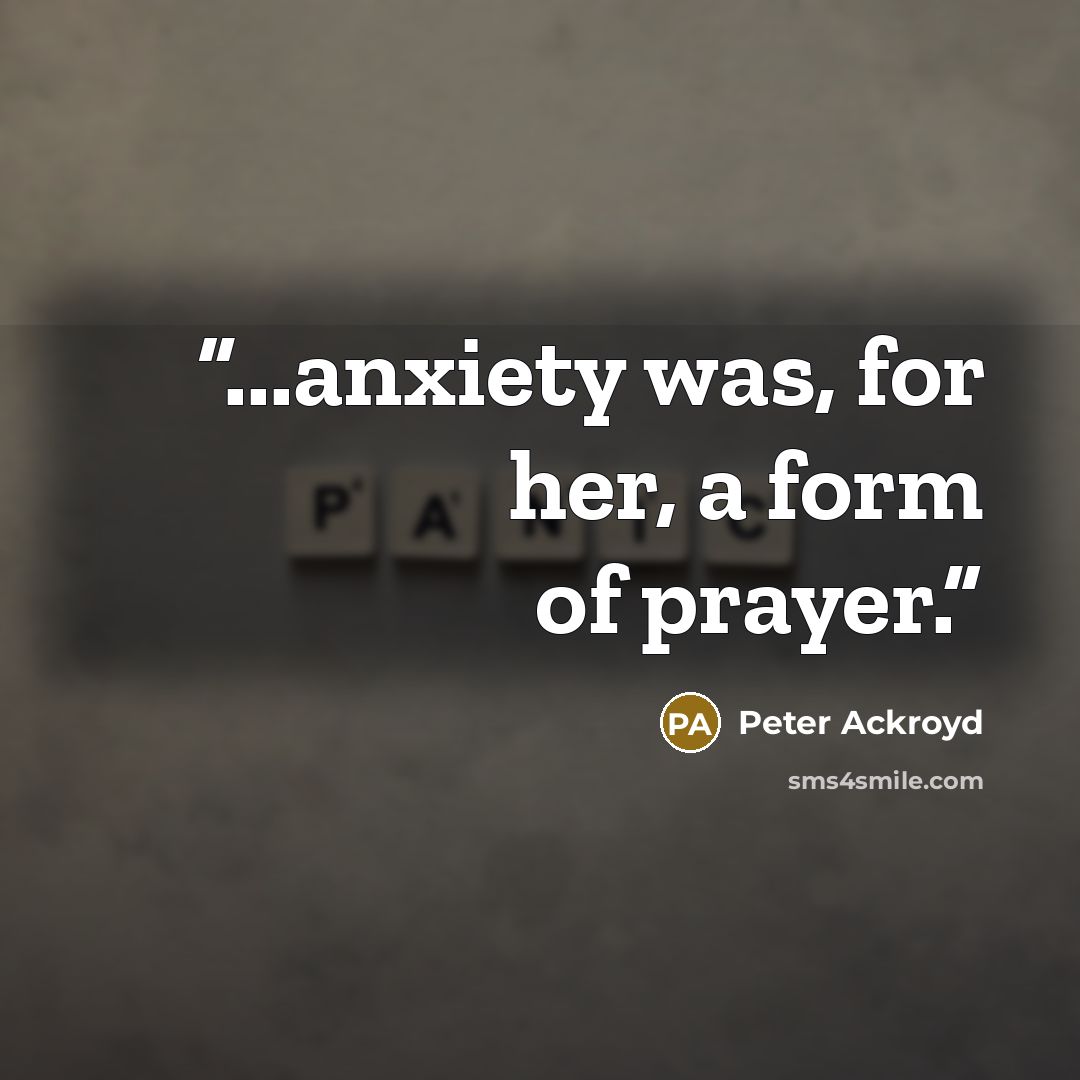 “...anxiety was, for her, a form of prayer.” quote by Peter Ackroyd