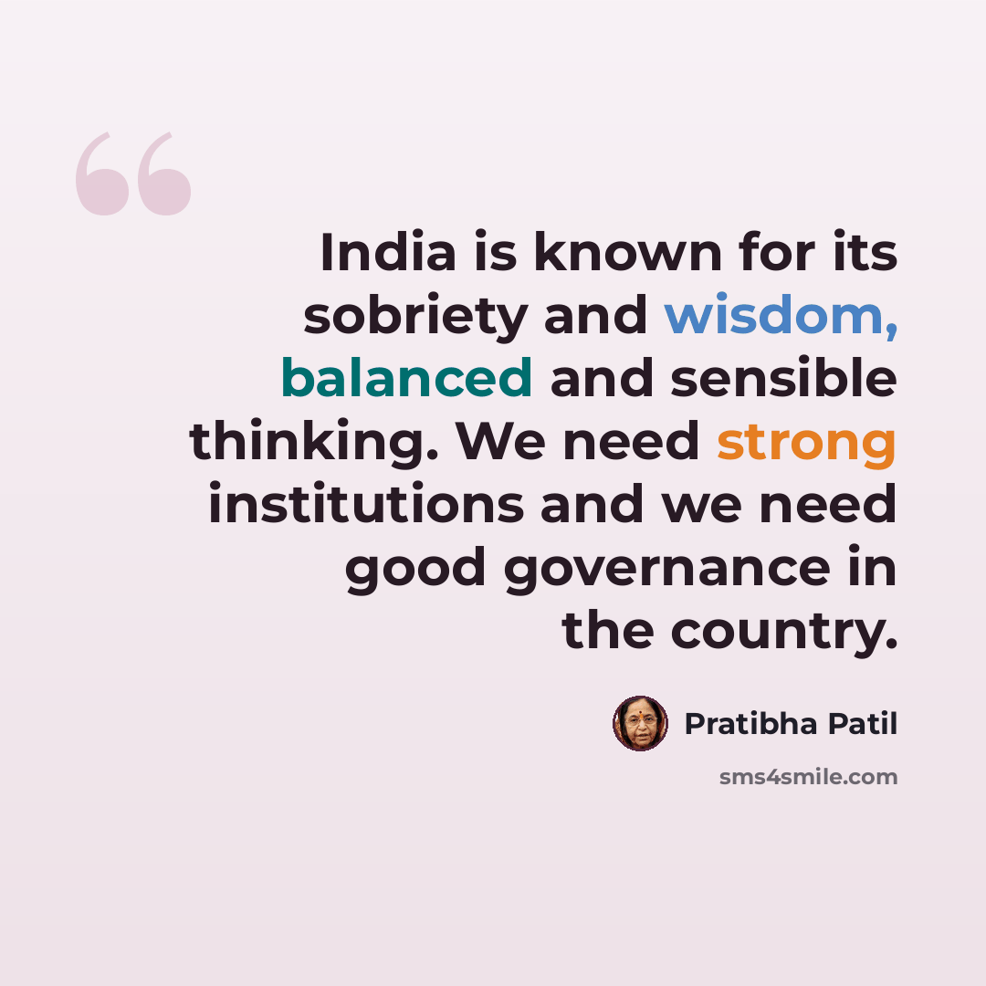 “India is known for its sobriety and wisdom, balanced and sensible thinking. We need strong institutions and we need good governance in the country.” quote by Pratibha Patil