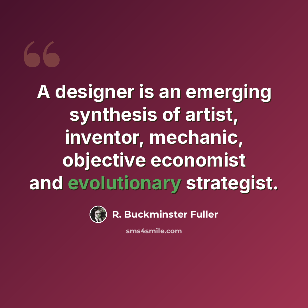 “A designer is an emerging synthesis of artist, inventor, mechanic, objective economist and evolutionary strategist.” quote by R. Buckminster Fuller