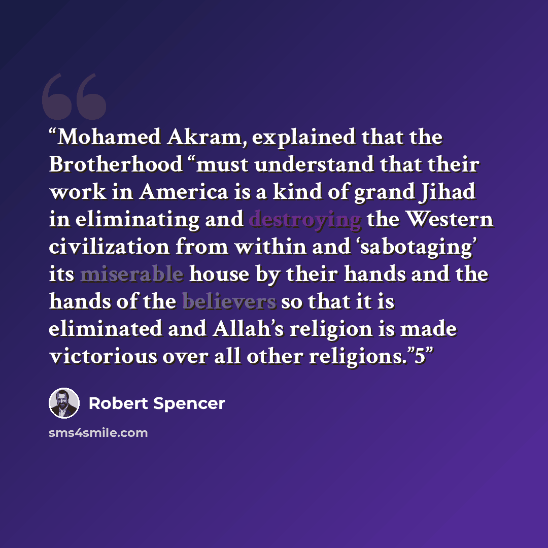 “Mohamed Akram, explained that the Brotherhood “must understand that their work in America is a kind of grand Jihad in eliminating and destroying the Western civilization from within and ‘sabotaging’ its miserable house by their hands and the hands of the believers so that it is eliminated and…” quote by Robert Spencer