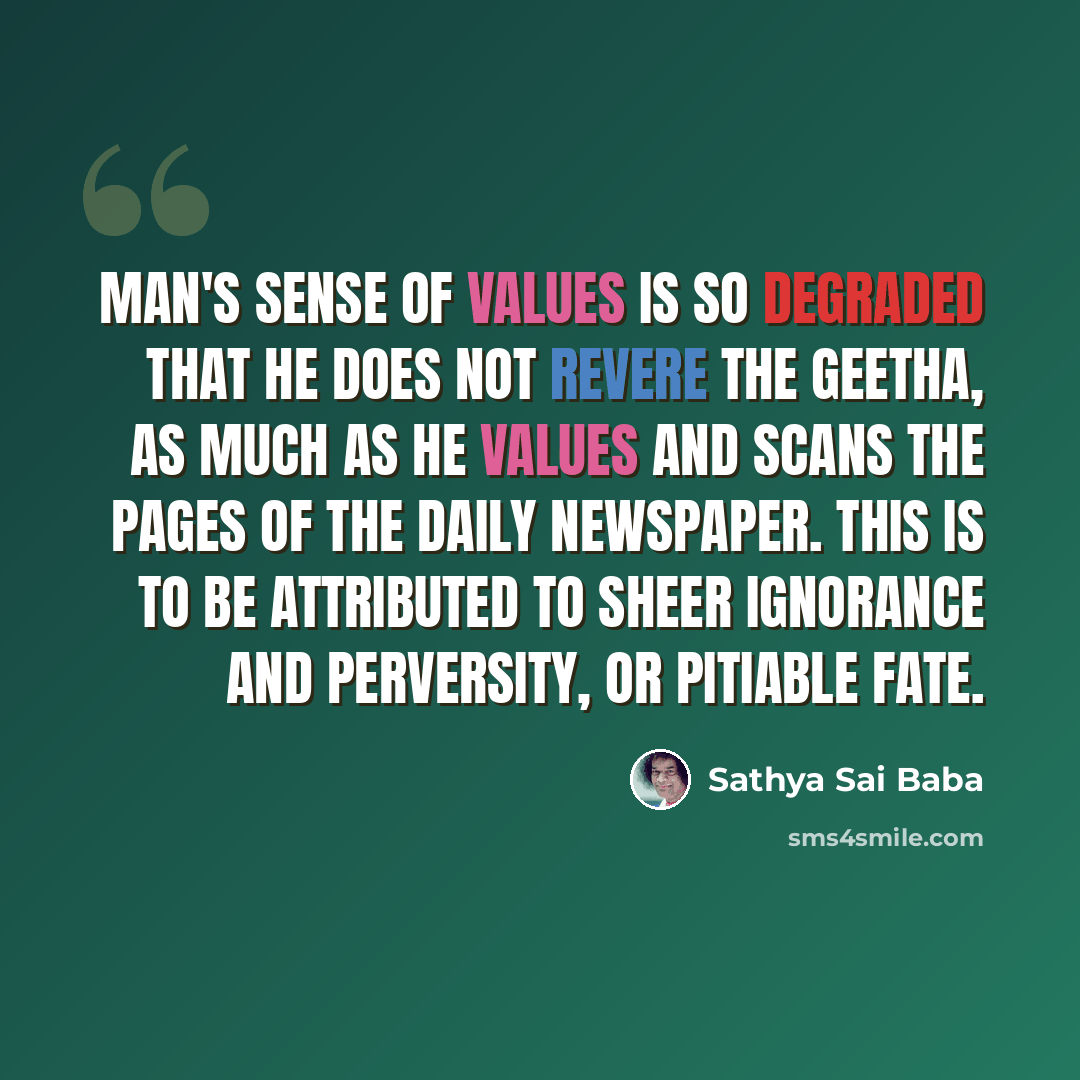 “Man's sense of values is so degraded that he does not revere the Geetha, as much as he values and scans the pages of the daily newspaper. This is to be attributed to sheer ignorance and perversity, or pitiable fate.” quote by Sathya Sai Baba