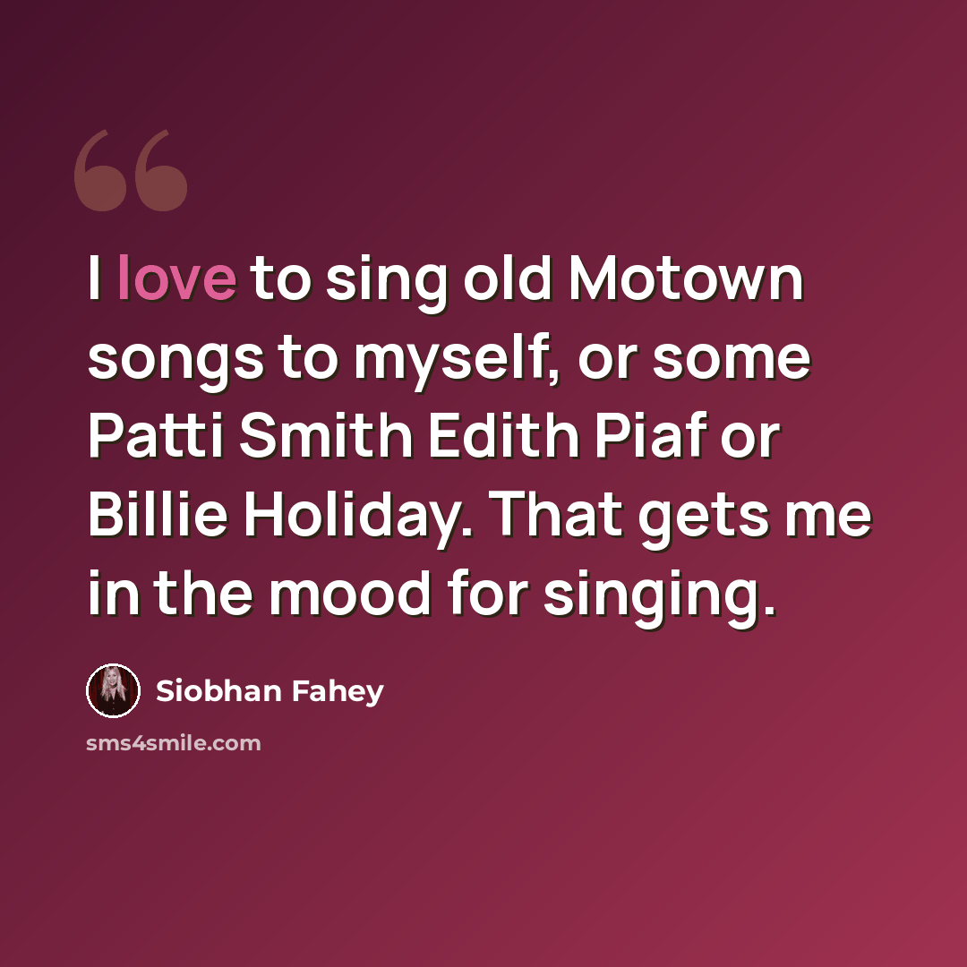 “I love to sing old Motown songs to myself, or some Patti Smith Edith Piaf or Billie Holiday. That gets me in the mood for singing.” quote by Siobhan Fahey