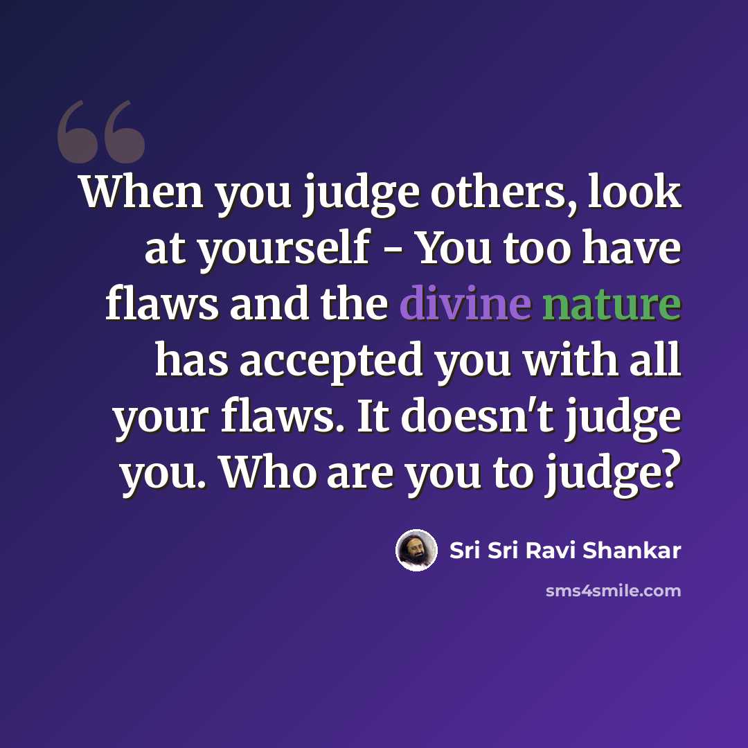 “When you judge others, look at yourself - You too have flaws and the divine nature has accepted you with all your flaws. It doesn't judge you. Who are you to judge?” quote by Sri Sri Ravi Shankar
