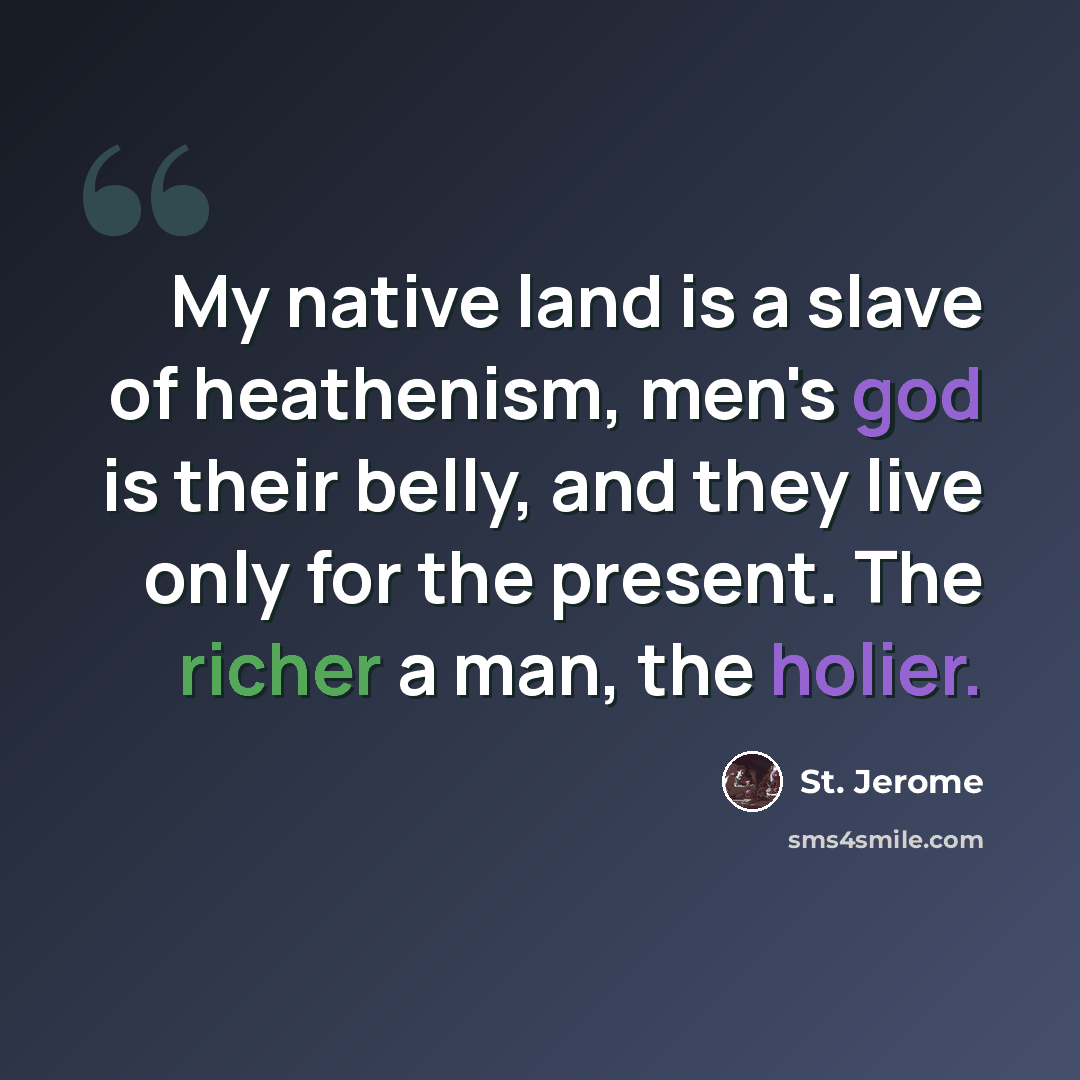“My native land is a slave of heathenism, men's god is their belly, and they live only for the present. The richer a man, the holier.” quote by St. Jerome