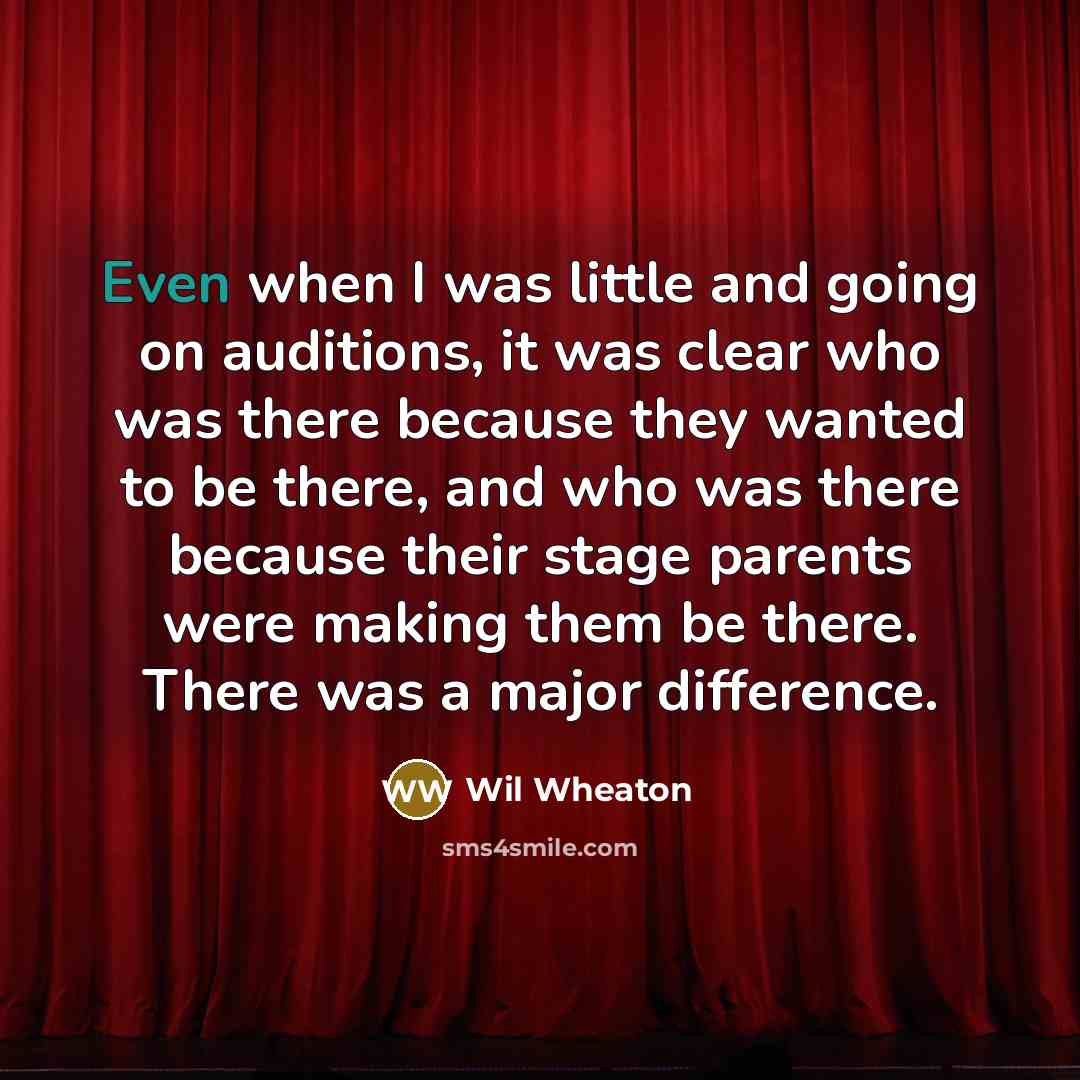 “Even when I was little and going on auditions, it was clear who was there because they wanted to be there, and who was there because their stage parents were making them be there. There was a major difference.” quote by Wil Wheaton