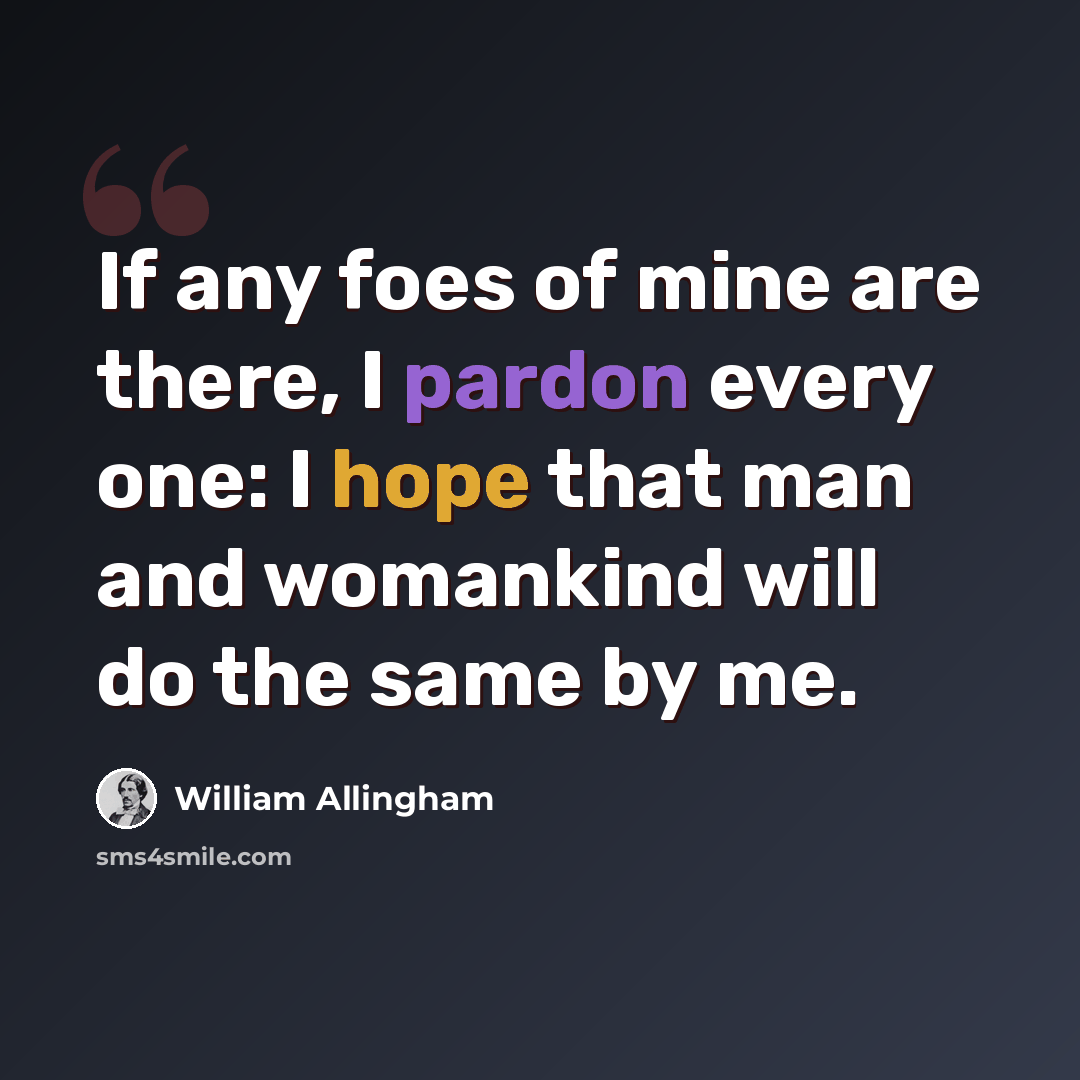 “If any foes of mine are there, I pardon every one: I hope that man and womankind will do the same by me.” quote by William Allingham