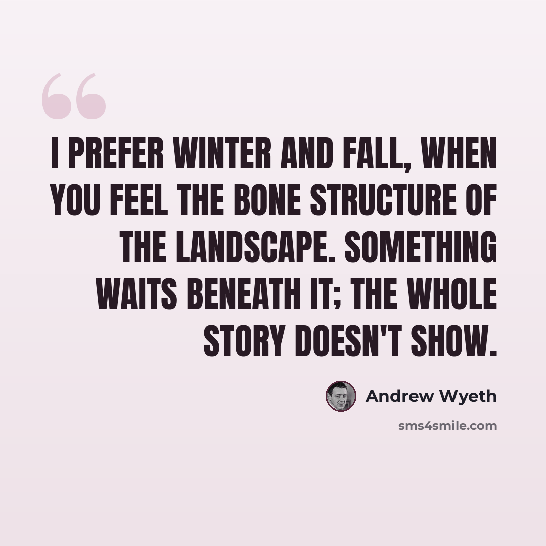 “I prefer winter and fall, when you feel the bone structure of the landscape. Something waits beneath it; the whole story doesn't show.” quote by Andrew Wyeth