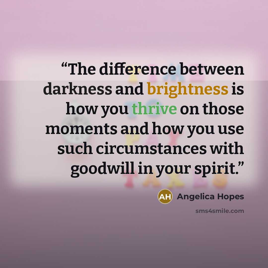 “The difference between darkness and brightness is how you thrive on those moments and how you use such circumstances with goodwill in your spirit.” quote by Angelica Hopes