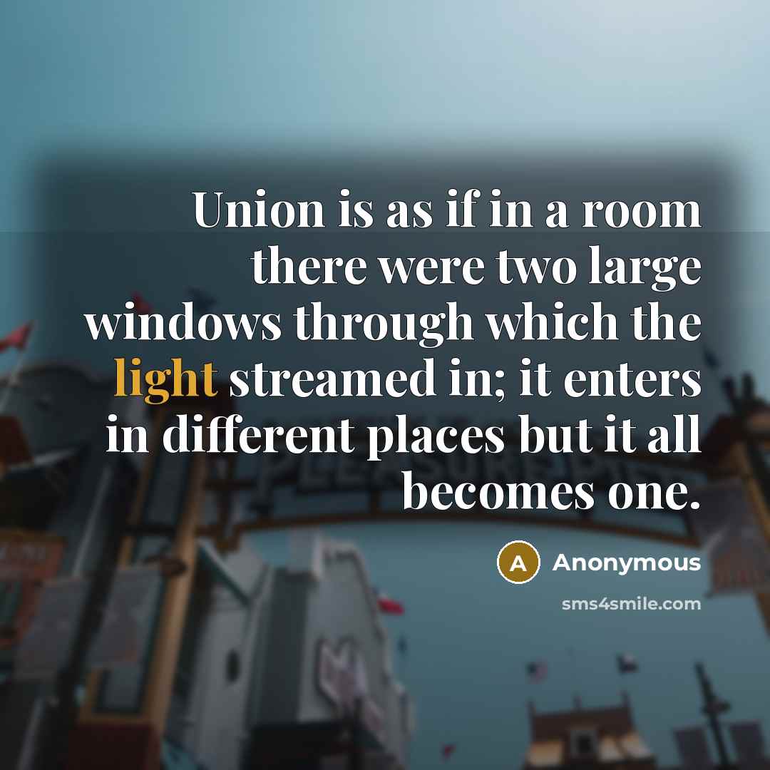 “Union is as if in a room there were two large windows through which the light streamed in; it enters in different places but it all becomes one.” quote by Anonymous