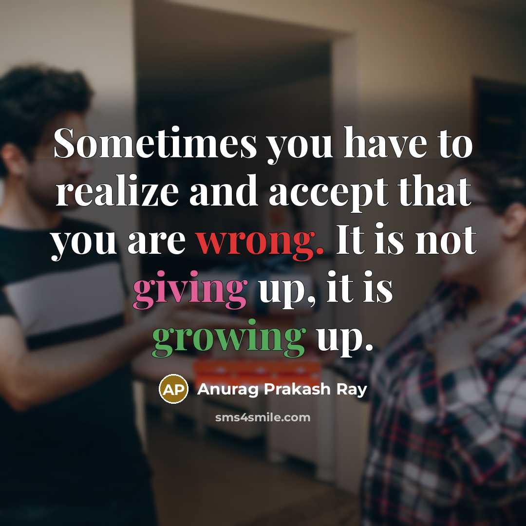 “Sometimes you have to realize and accept that you are wrong. It is not giving up, it is growing up.” quote by Anurag Prakash Ray