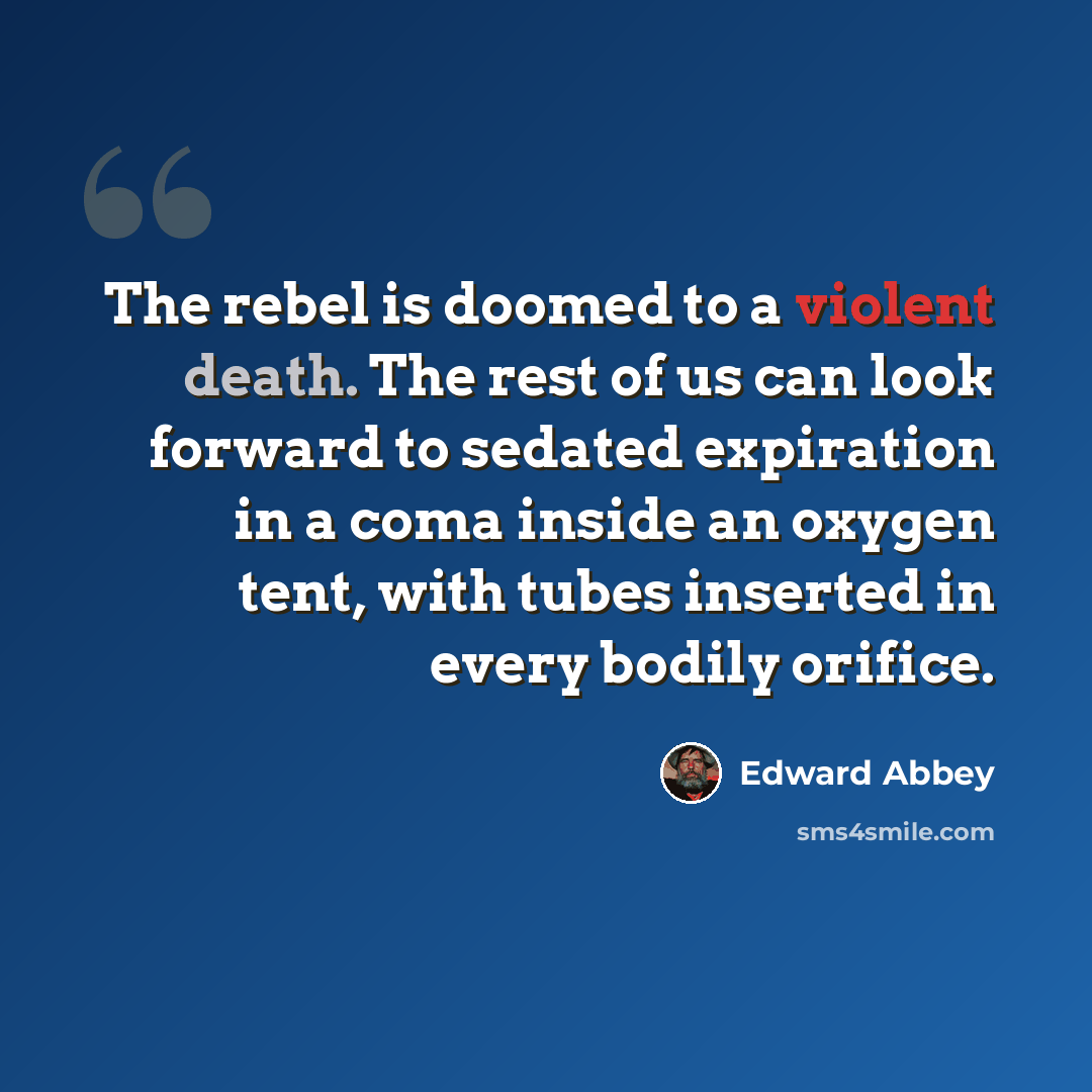 “The rebel is doomed to a violent death. The rest of us can look forward to sedated expiration in a coma inside an oxygen tent, with tubes inserted in every bodily orifice.” quote by Edward Abbey