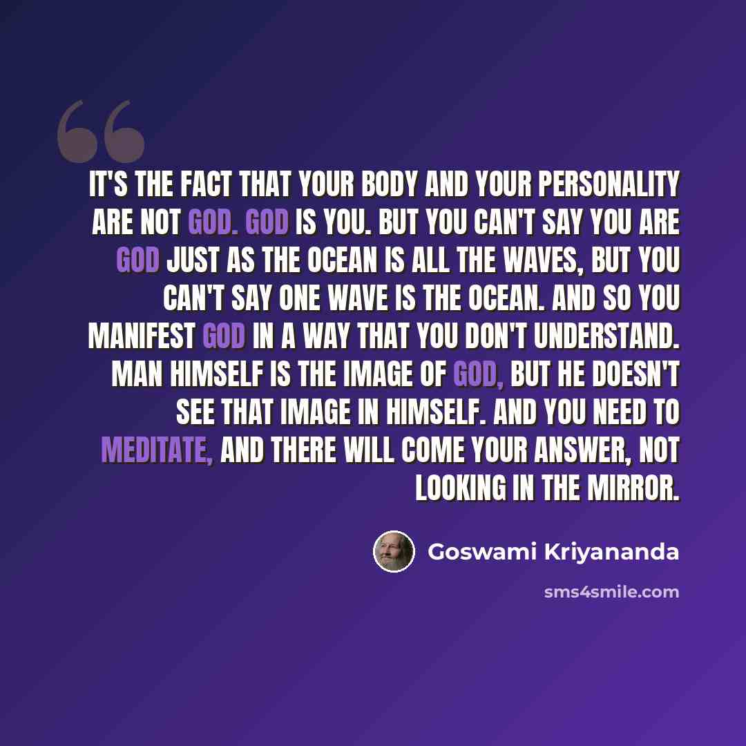 “It's the fact that your body and your personality are not God. God is you. But you can't say you are God just as the ocean is all the waves, but you can't say one wave is the ocean. And so you manifest God in a way that you don't understand. Man himself is the image of God, but he doesn't see that…” quote by Goswami Kriyananda