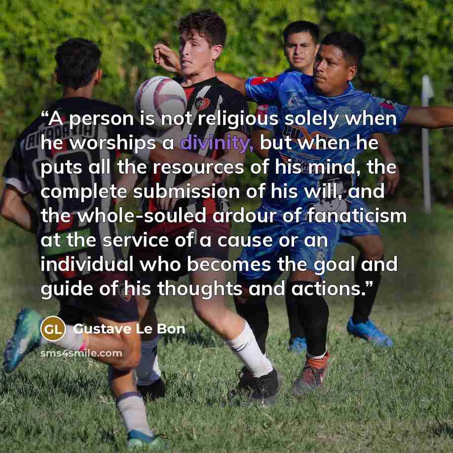 “A person is not religious solely when he worships a divinity, but when he puts all the resources of his mind, the complete submission of his will, and the whole-souled ardour of fanaticism at the service of a cause or an individual who becomes the goal and guide of his thoughts and actions.” quote by Gustave Le Bon