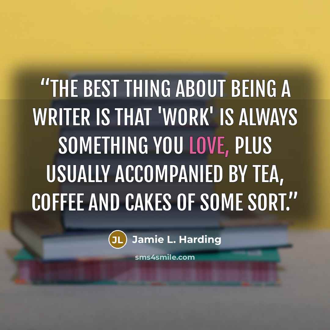 “The best thing about being a writer is that 'work' is always something you love, plus usually accompanied by tea, coffee and cakes of some sort.” quote by Jamie L. Harding