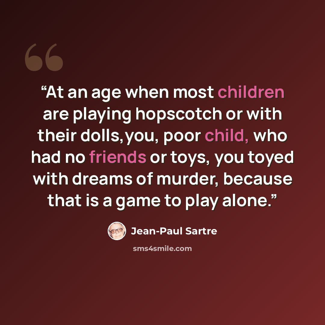 “At an age when most children are playing hopscotch or with their dolls,you, poor child, who had no friends or toys, you toyed with dreams of murder, because that is a game to play alone.” quote by Jean-Paul Sartre