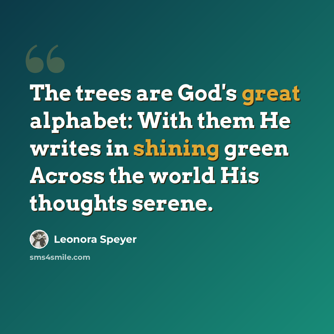 “The trees are God's great alphabet: With them He writes in shining green Across the world His thoughts serene.” quote by Leonora Speyer