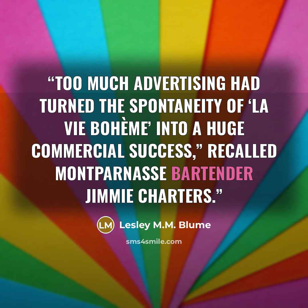 “Too much advertising had turned the spontaneity of ‘la vie bohème’ into a huge commercial success,” recalled Montparnasse bartender Jimmie Charters.” quote by Lesley M.M. Blume
