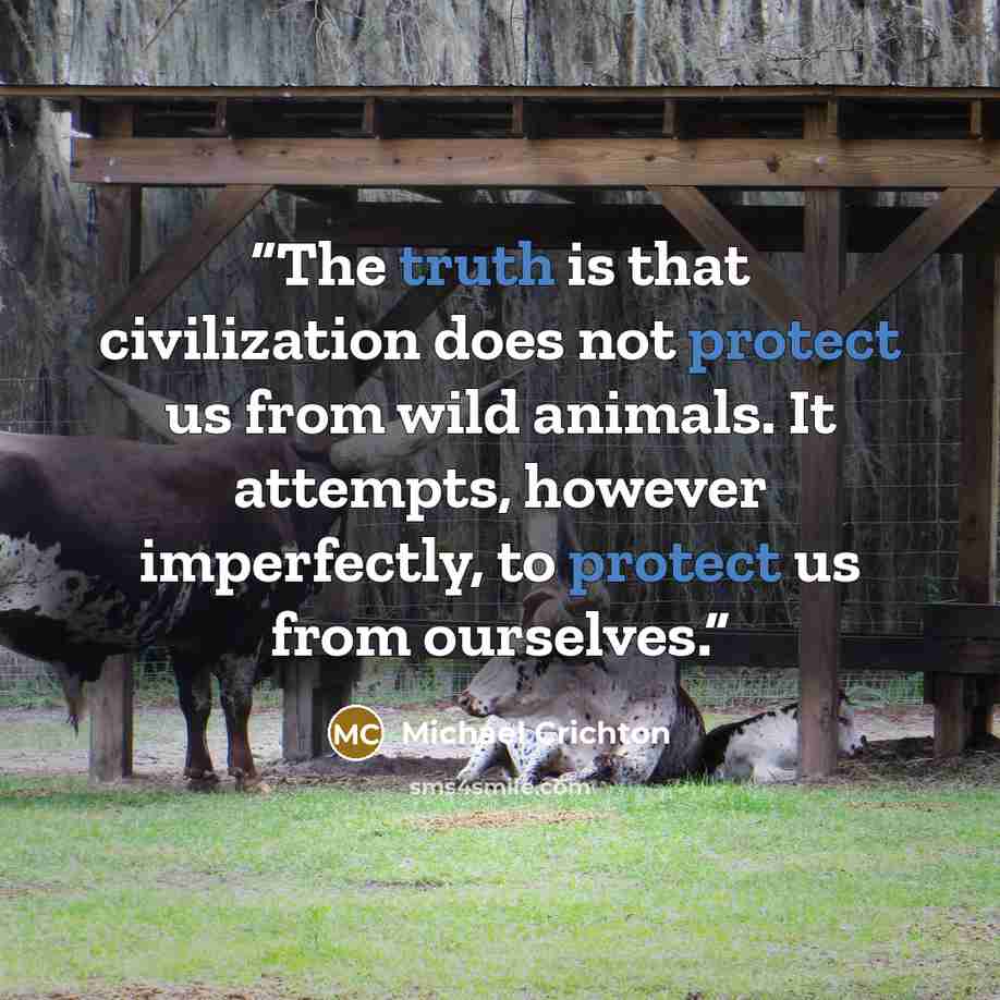 “The truth is that civilization does not protect us from wild animals. It attempts, however imperfectly, to protect us from ourselves.” quote by Michael Crichton