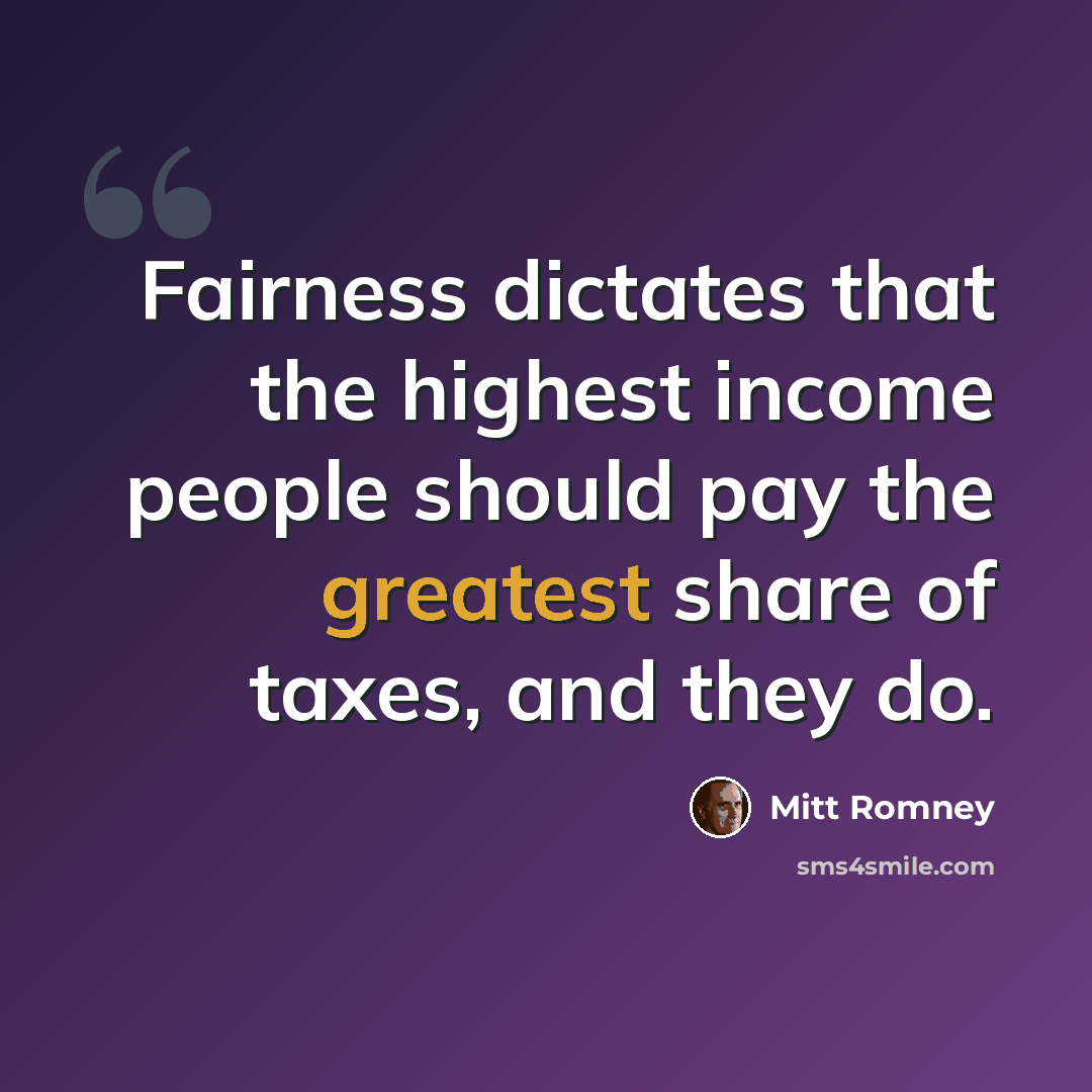 “Fairness dictates that the highest income people should pay the greatest share of taxes, and they do.” quote by Mitt Romney