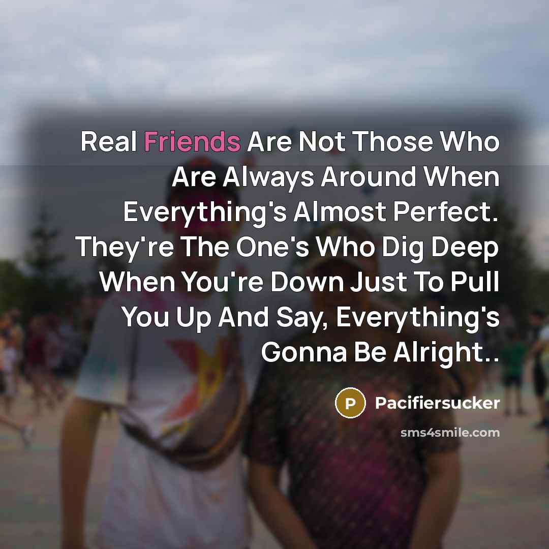“Real Friends Are Not Those Who Are Always Around When Everything's Almost Perfect. They're The One's Who Dig Deep When You're Down Just To Pull You Up And Say, Everything's Gonna Be Alright..” quote by Pacifiersucker