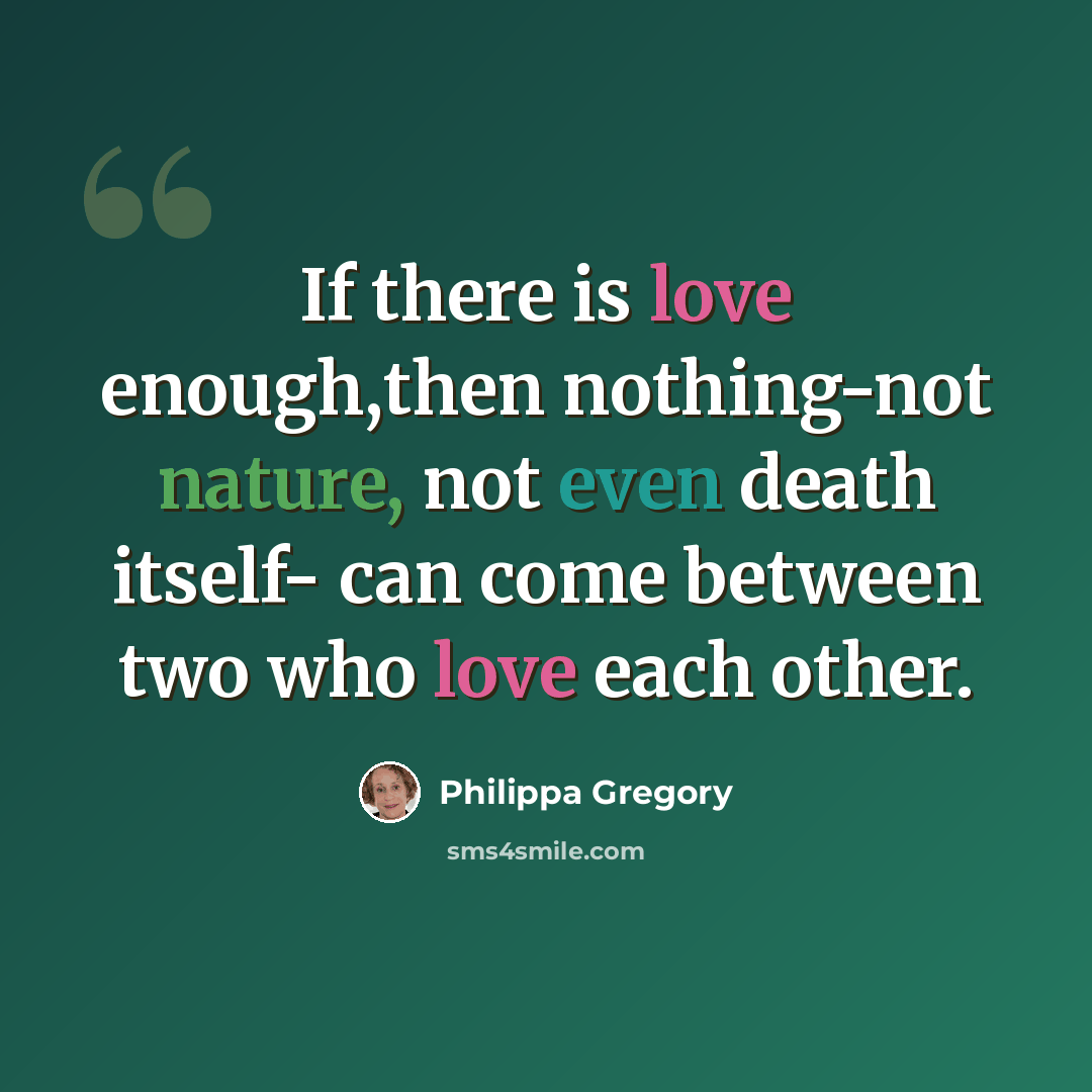 “If there is love enough,then nothing-not nature, not even death itself- can come between two who love each other.” quote by Philippa Gregory