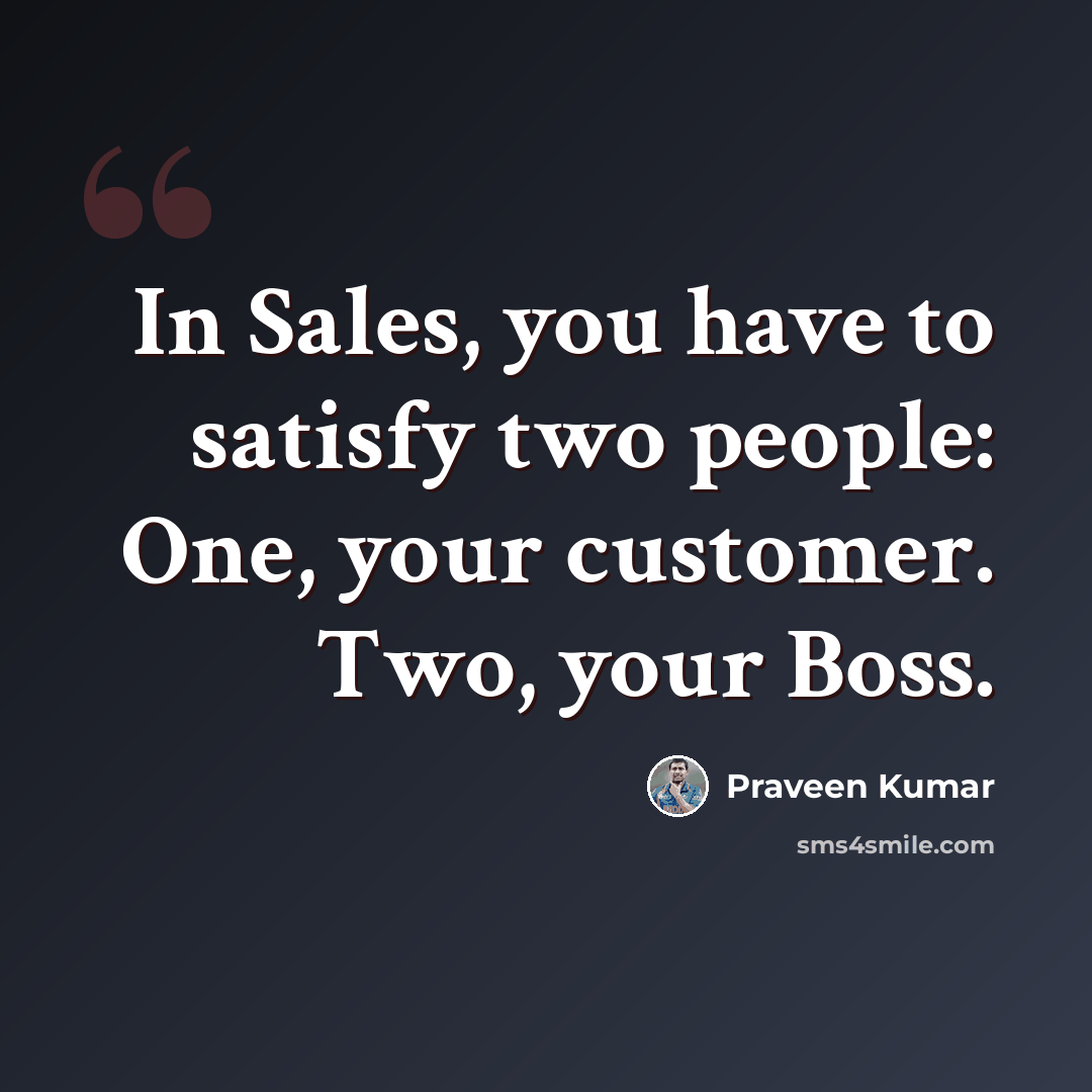 “In Sales, you have to satisfy two people: One, your customer. Two, your Boss.” quote by Praveen Kumar