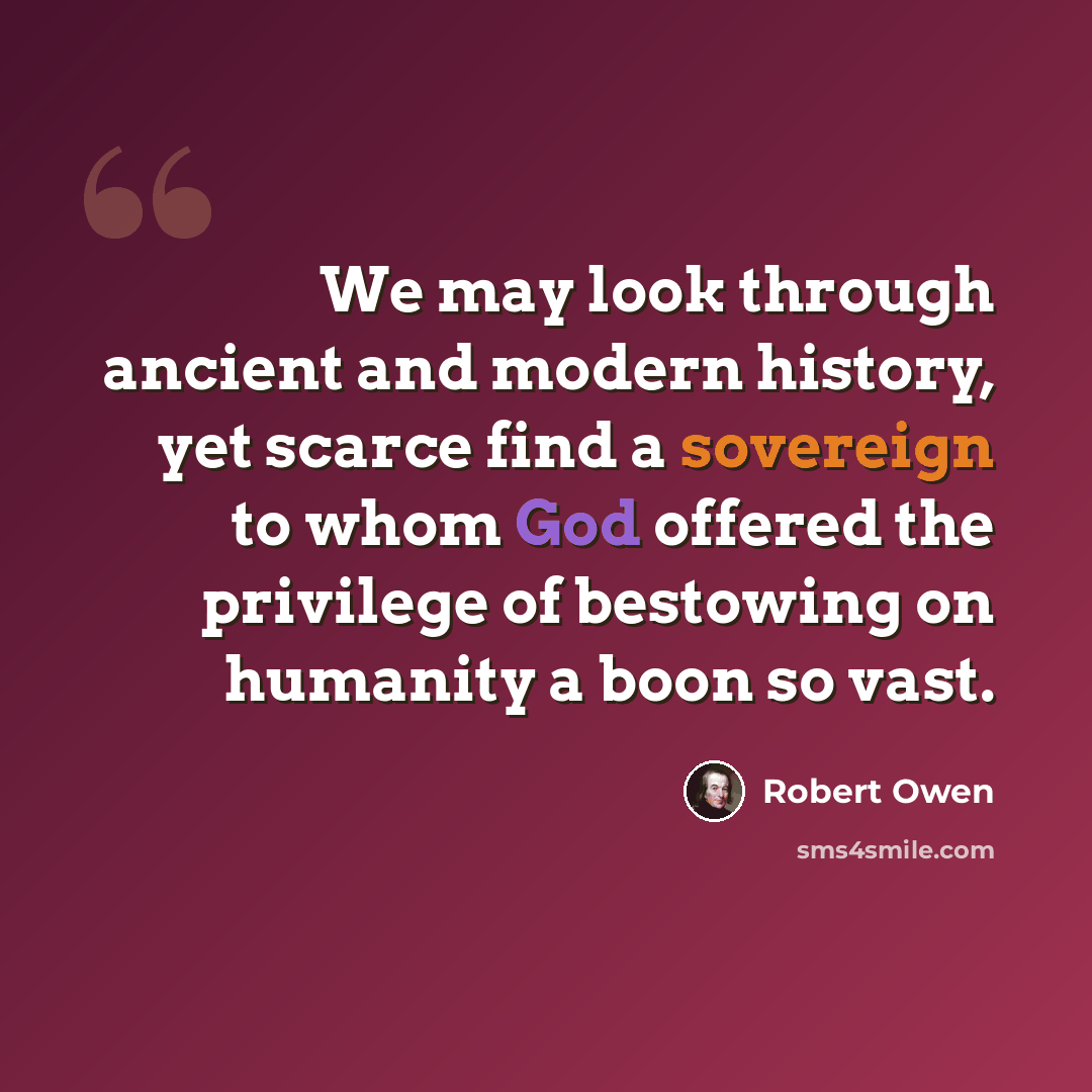 “We may look through ancient and modern history, yet scarce find a sovereign to whom God offered the privilege of bestowing on humanity a boon so vast.” quote by Robert Owen