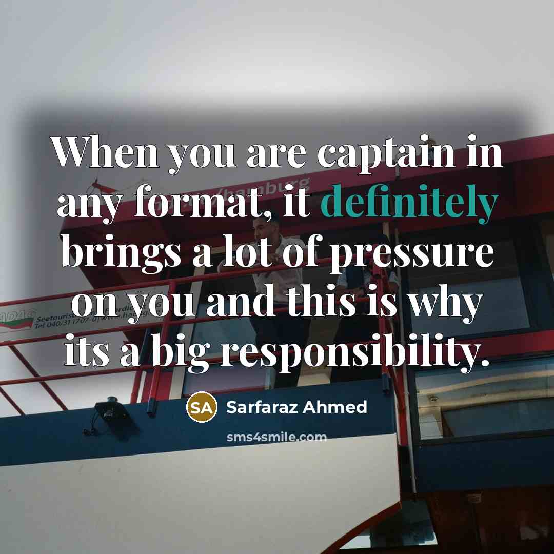 “When you are captain in any format, it definitely brings a lot of pressure on you and this is why its a big responsibility.” quote by Sarfaraz Ahmed