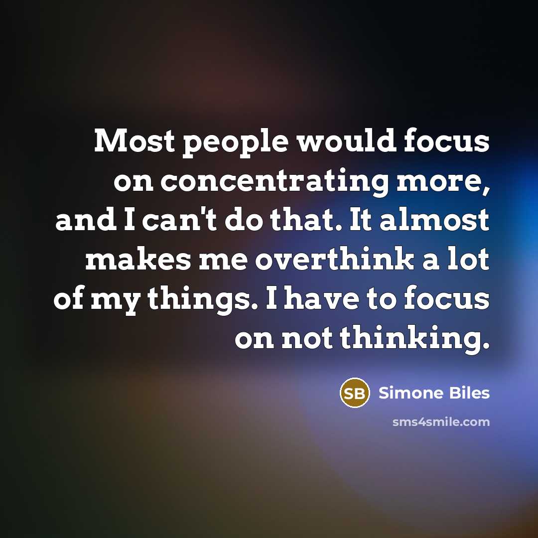 “Most people would focus on concentrating more, and I can't do that. It almost makes me overthink a lot of my things. I have to focus on not thinking.” quote by Simone Biles